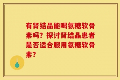 有肾结晶能喝氨糖软骨素吗？探讨肾结晶患者是否适合服用氨糖软骨素？