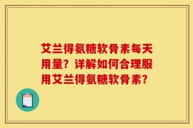 艾兰得氨糖软骨素每天用量？详解如何合理服用艾兰得氨糖软骨素？