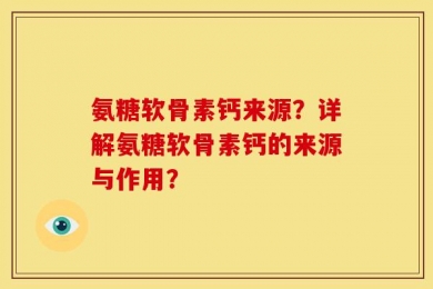 氨糖软骨素钙来源？详解氨糖软骨素钙的来源与作用？
