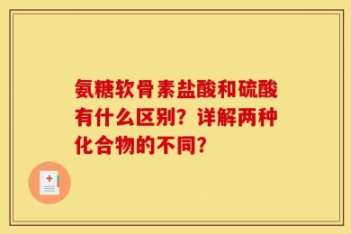 氨糖软骨素盐酸和硫酸有什么区别？详解两种化合物的不同？