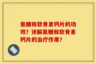 氨糖和软骨素钙片的功效？详解氨糖和软骨素钙片的治疗作用？