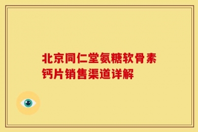 北京同仁堂氨糖软骨素钙片销售渠道详解