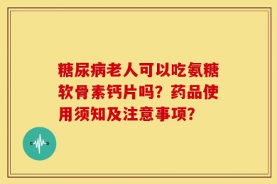 糖尿病老人可以吃氨糖软骨素钙片吗？药品使用须知及注意事项？