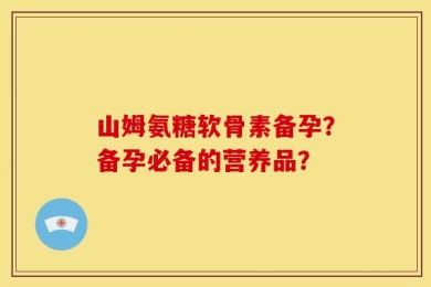 山姆氨糖软骨素备孕？备孕必备的营养品？