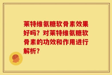 莱特维氨糖软骨素效果好吗？对莱特维氨糖软骨素的功效和作用进行解析？