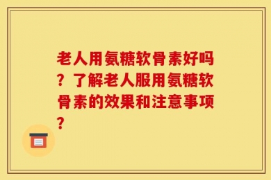 老人用氨糖软骨素好吗？了解老人服用氨糖软骨素的效果和注意事项？