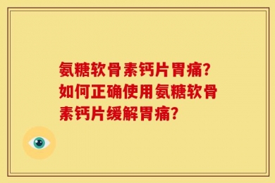 氨糖软骨素钙片胃痛？如何正确使用氨糖软骨素钙片缓解胃痛？