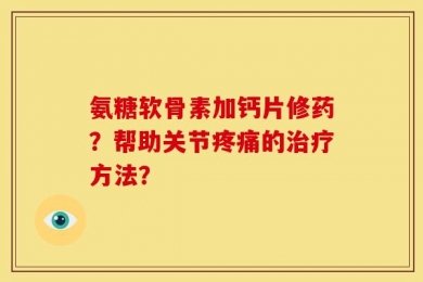 氨糖软骨素加钙片修药？帮助关节疼痛的治疗方法？