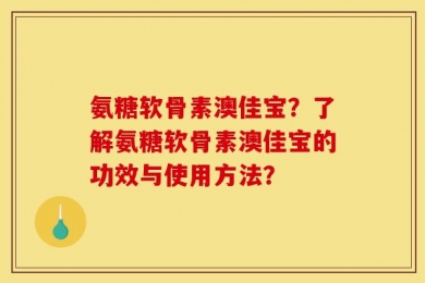 氨糖软骨素澳佳宝？了解氨糖软骨素澳佳宝的功效与使用方法？