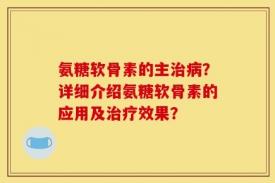 氨糖软骨素的主治病？详细介绍氨糖软骨素的应用及治疗效果？