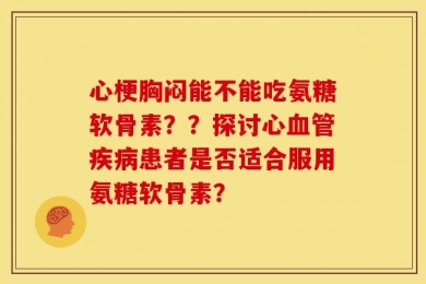 心梗胸闷能不能吃氨糖软骨素？？探讨心血管疾病患者是否适合服用氨糖软骨素？