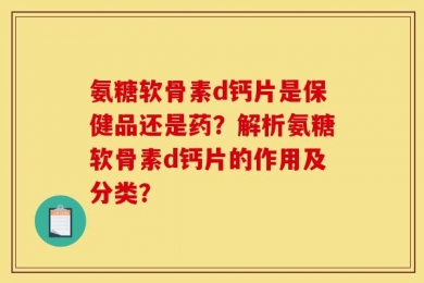 氨糖软骨素d钙片是保健品还是药？解析氨糖软骨素d钙片的作用及分类？