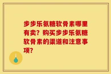 步步乐氨糖软骨素哪里有卖？购买步步乐氨糖软骨素的渠道和注意事项？