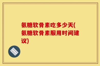 氨糖软骨素吃多少天(氨糖软骨素服用时间建议)