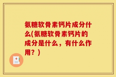 氨糖软骨素钙片成分什么(氨糖软骨素钙片的成分是什么，有什么作用？)