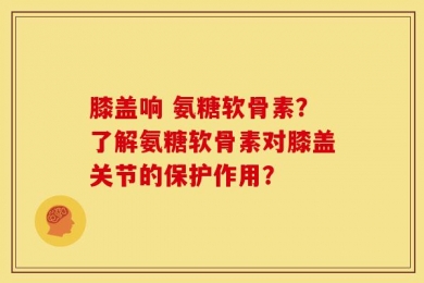 膝盖响 氨糖软骨素？了解氨糖软骨素对膝盖关节的保护作用？