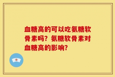 血糖高的可以吃氨糖软骨素吗？氨糖软骨素对血糖高的影响？