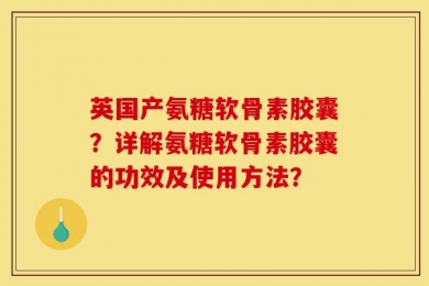 英国产氨糖软骨素胶囊？详解氨糖软骨素胶囊的功效及使用方法？
