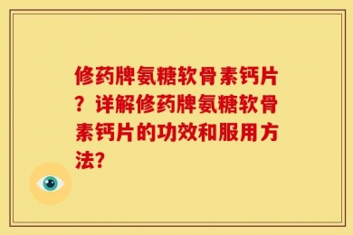 修药牌氨糖软骨素钙片？详解修药牌氨糖软骨素钙片的功效和服用方法？