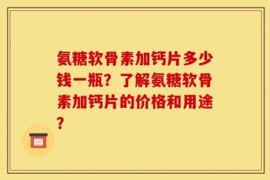 氨糖软骨素加钙片多少钱一瓶？了解氨糖软骨素加钙片的价格和用途？