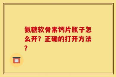 氨糖软骨素钙片瓶子怎么开？正确的打开方法？