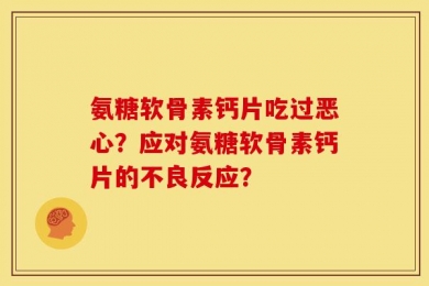 氨糖软骨素钙片吃过恶心？应对氨糖软骨素钙片的不良反应？