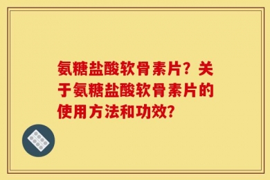 氨糖盐酸软骨素片？关于氨糖盐酸软骨素片的使用方法和功效？