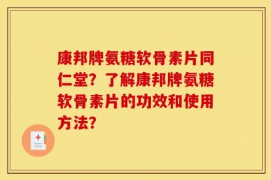 康邦牌氨糖软骨素片同仁堂？了解康邦牌氨糖软骨素片的功效和使用方法？