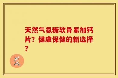 天然气氨糖软骨素加钙片？健康保健的新选择？