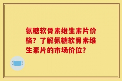 氨糖软骨素维生素片价格？了解氨糖软骨素维生素片的市场价位？