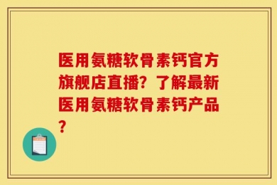 医用氨糖软骨素钙官方旗舰店直播？了解最新医用氨糖软骨素钙产品？