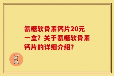 氨糖软骨素钙片20元一盒？关于氨糖软骨素钙片的详细介绍？