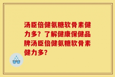 汤臣倍健氨糖软骨素健力多？了解健康保健品牌汤臣倍健氨糖软骨素健力多？