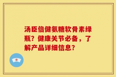 汤臣倍健氨糖软骨素绿瓶？健康关节必备，了解产品详细信息？