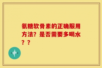 氨糖软骨素的正确服用方法？是否需要多喝水？？
