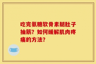 吃完氨糖软骨素腿肚子抽筋？如何缓解肌肉疼痛的方法？