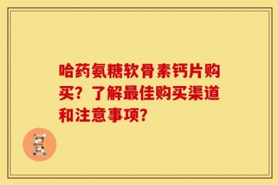 哈药氨糖软骨素钙片购买？了解最佳购买渠道和注意事项？