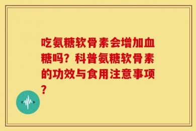 吃氨糖软骨素会增加血糖吗？科普氨糖软骨素的功效与食用注意事项？