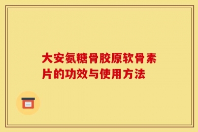 大安氨糖骨胶原软骨素片的功效与使用方法