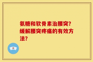 氨糖和软骨素治腰突？缓解腰突疼痛的有效方法？