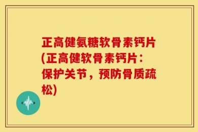 正高健氨糖软骨素钙片(正高健软骨素钙片：保护关节，预防骨质疏松)