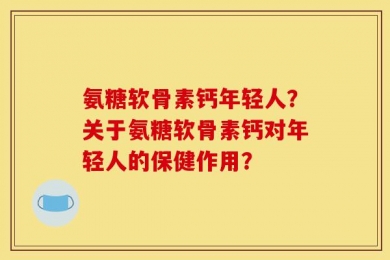 氨糖软骨素钙年轻人？关于氨糖软骨素钙对年轻人的保健作用？