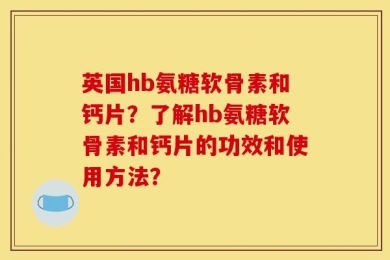 英国hb氨糖软骨素和钙片？了解hb氨糖软骨素和钙片的功效和使用方法？