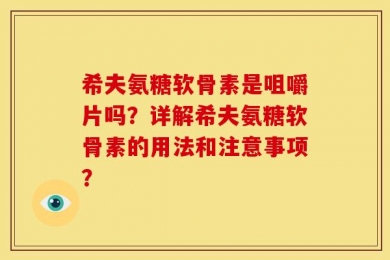 希夫氨糖软骨素是咀嚼片吗？详解希夫氨糖软骨素的用法和注意事项？