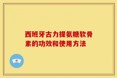 西班牙古力提氨糖软骨素的功效和使用方法