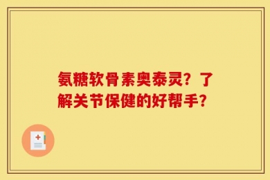 氨糖软骨素奥泰灵？了解关节保健的好帮手？