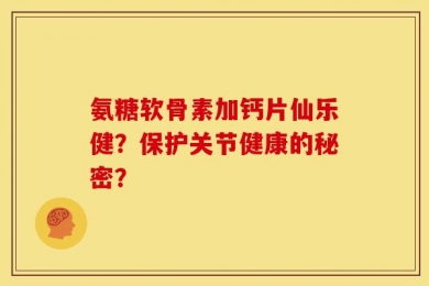 氨糖软骨素加钙片仙乐健？保护关节健康的秘密？