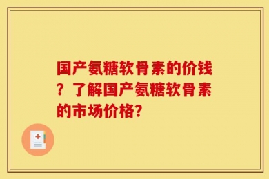 国产氨糖软骨素的价钱？了解国产氨糖软骨素的市场价格？