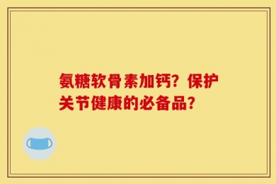 氨糖软骨素加钙？保护关节健康的必备品？