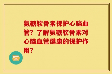氨糖软骨素保护心脑血管？了解氨糖软骨素对心脑血管健康的保护作用？